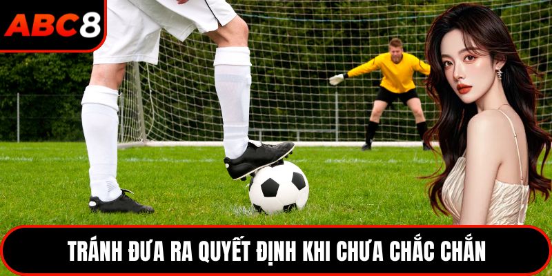 Tránh đưa ra quyết định khi chưa chắc chắn